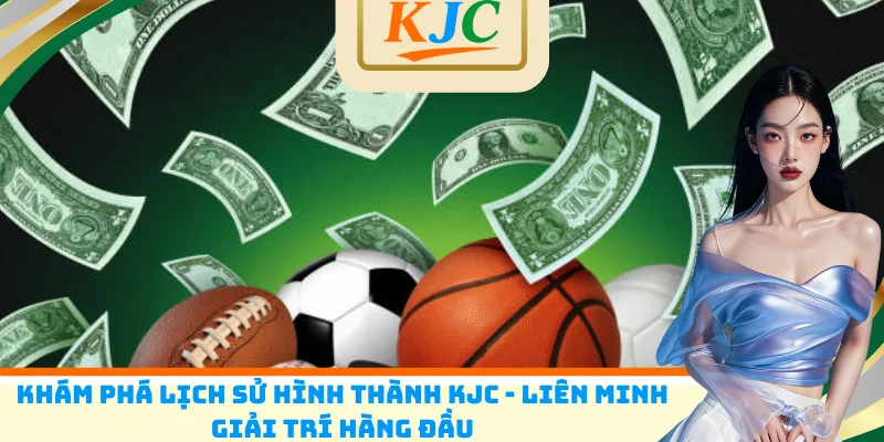 Khám phá lịch sử hình thành KJC - Liên minh giải trí hàng đầu