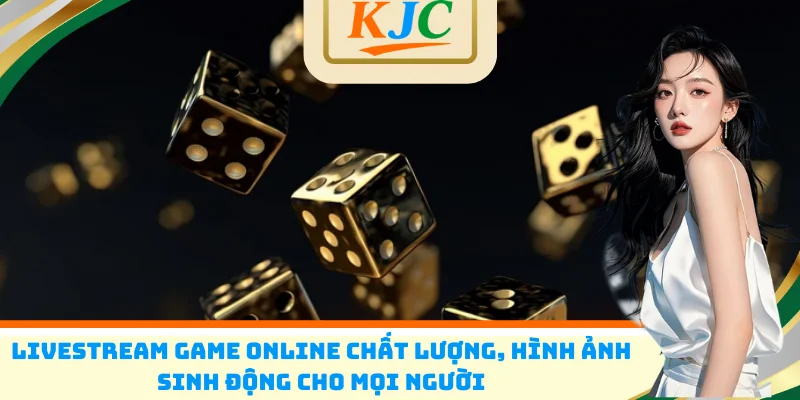Livestream game online chất lượng, hình ảnh sinh động cho mọi người